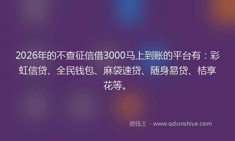 2026年的不查征信借3000马上到账的平台有:彩虹信贷、全民钱包、麻袋速贷、随身易贷、桔享花等。