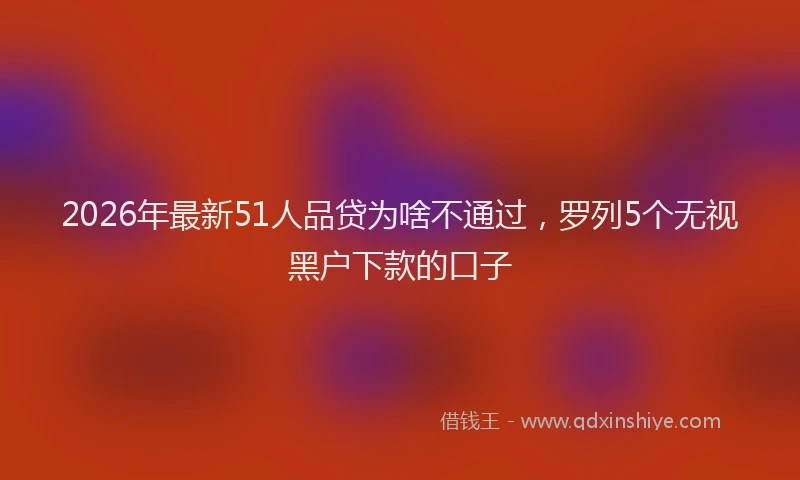 2026年最新51人品贷为啥不通过，罗列5个无视黑户下款的口子
