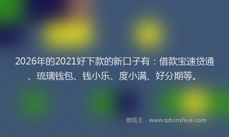 2026年的2021好下款的新口子有：借款宝速贷通、琉璃钱包、钱小乐、度小满、好分期等。