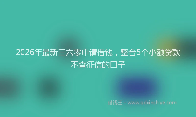 2026年最新三六零申请借钱，整合5个小额贷款不查征信的口子