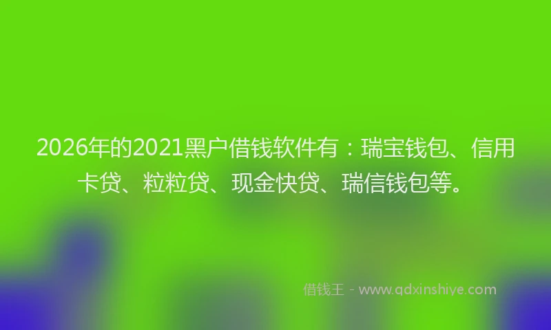 2026年的2021黑户借钱软件有：瑞宝钱包、信用卡贷、粒粒贷、现金快贷、瑞信钱包等。