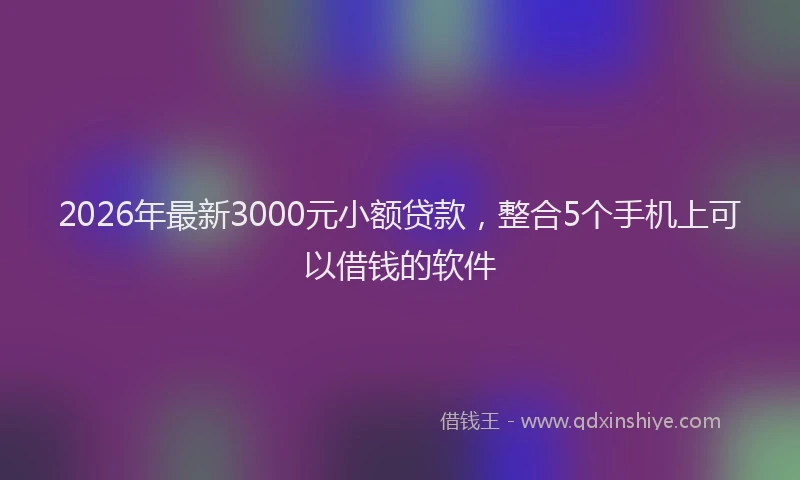 2026年最新3000元小额贷款，整合5个手机上可以借钱的软件