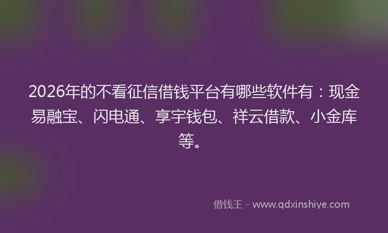 2026年的不看征信借钱平台有哪些软件有:现金易融宝、闪电通、享宇钱包、祥云借款、小金库等。