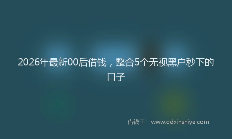 2026年最新00后借钱,整合5个无视黑户秒下的口子
