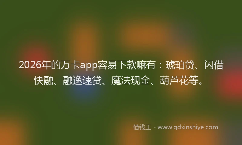 2026年的万卡app容易下款嘛有：琥珀贷、闪借快融、融逸速贷、魔法现金、葫芦花等。