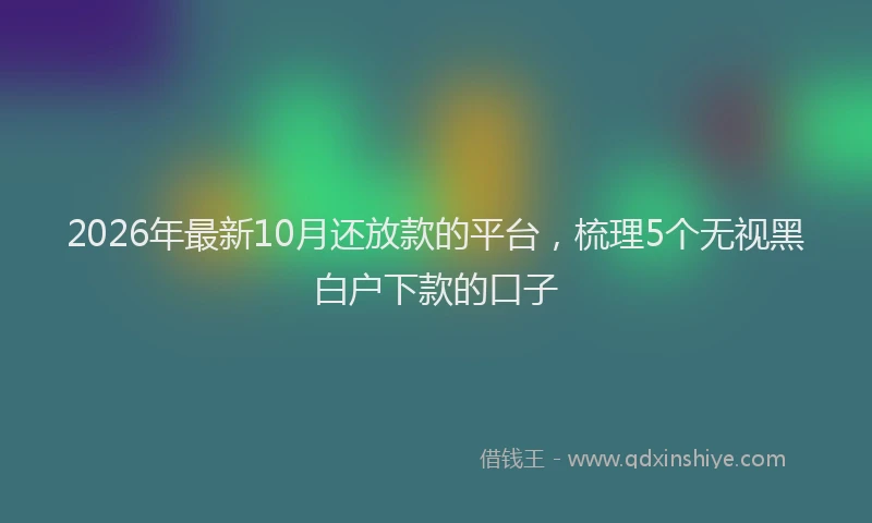 2026年最新10月还放款的平台，梳理5个无视黑白户下款的口子