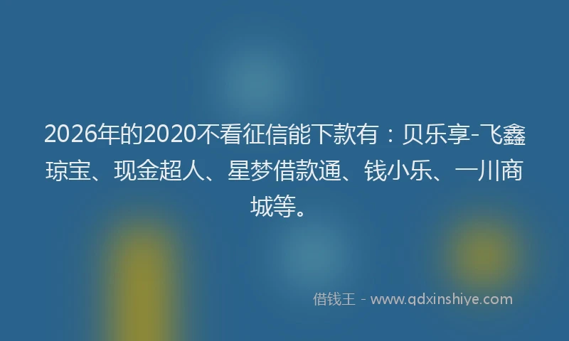 2026年的2020不看征信能下款有：贝乐享-飞鑫琼宝、现金超人、星梦借款通、钱小乐、一川商城等。