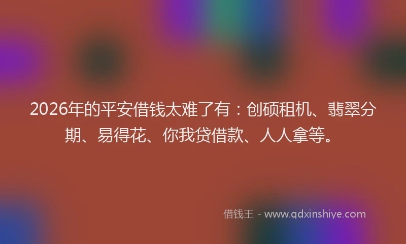 2026年的平安借钱太难了有:创硕租机、翡翠分期、易得花、你我贷借款、人人拿等。