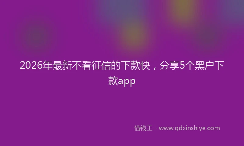 2026年最新不看征信的下款快，分享5个黑户下款app