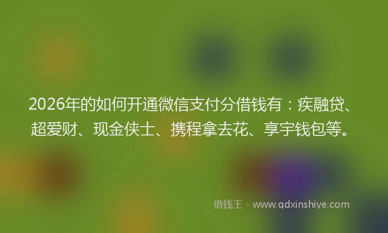 2026年的如何开通微信支付分借钱有：疾融贷、超爱财、现金侠士、携程拿去花、享宇钱包等。