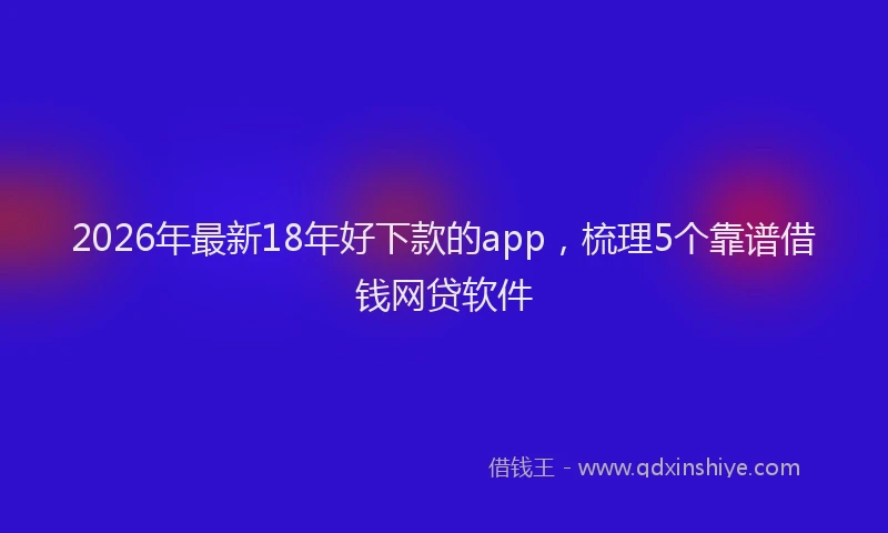 2026年最新18年好下款的app,梳理5个靠谱借钱网贷软件