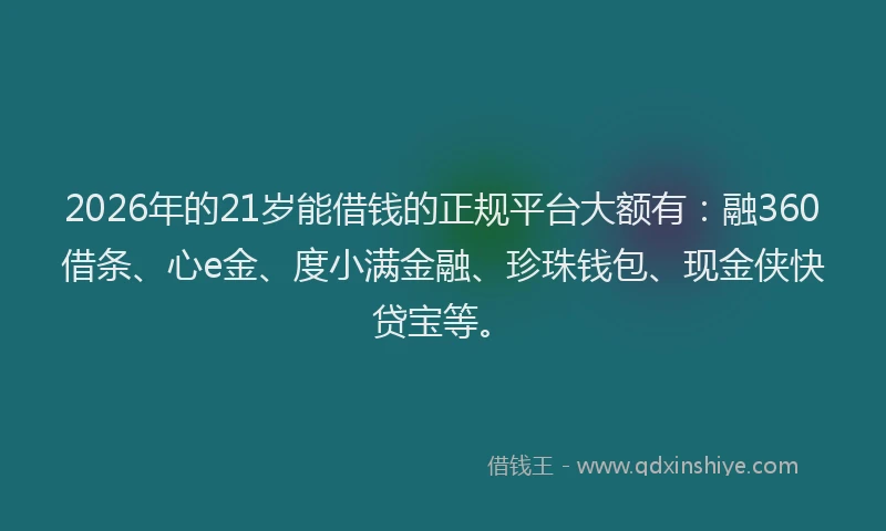 2026年的21岁能借钱的正规平台大额有：融360借条、心e金、度小满金融、珍珠钱包、现金侠快贷宝等。