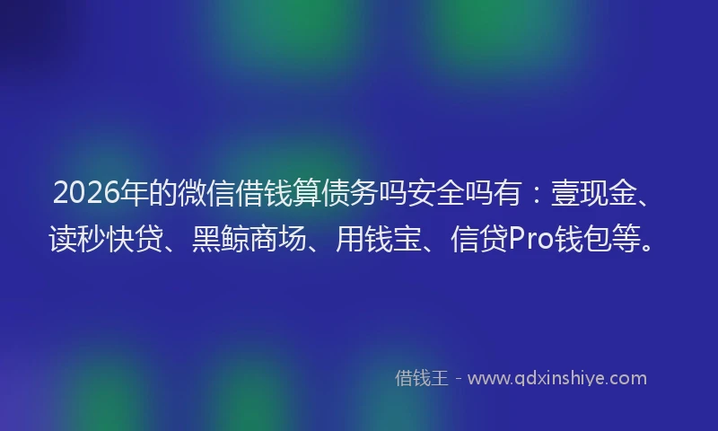 2026年的微信借钱算债务吗安全吗有：壹现金、读秒快贷、黑鲸商场、用钱宝、信贷Pro钱包等。