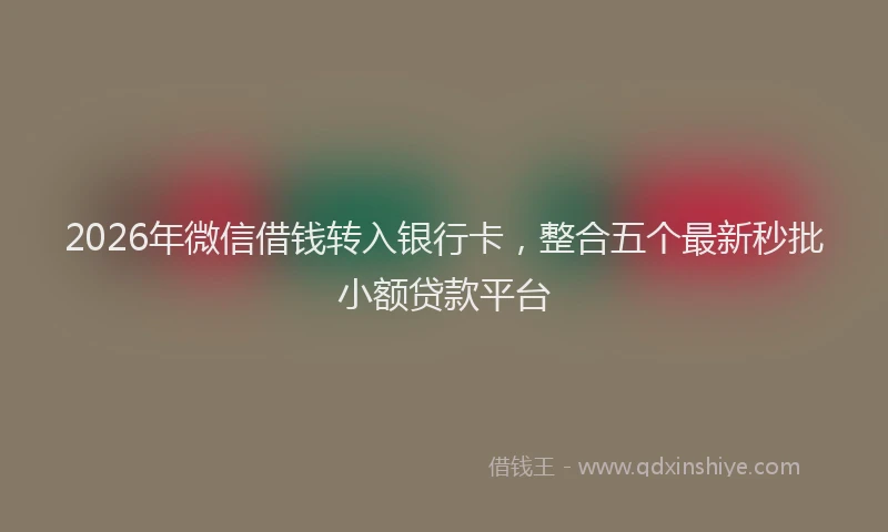 2026年微信借钱转入银行卡,整合五个最新秒批小额贷款平台