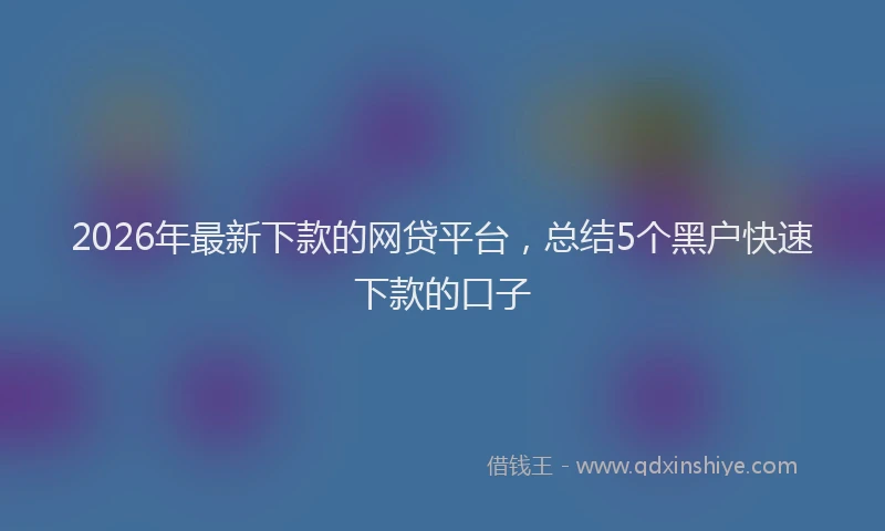2026年最新下款的网贷平台，总结5个黑户快速下款的口子