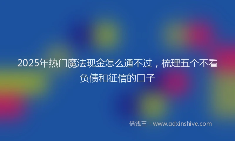 2025年热门魔法现金怎么通不过，梳理五个不看负债和征信的口子