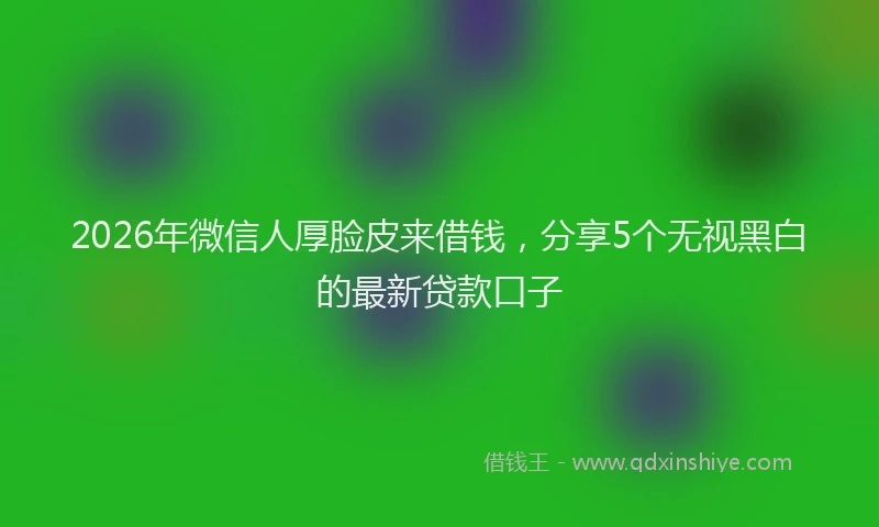 2026年微信人厚脸皮来借钱,分享5个无视黑白的最新贷款口子