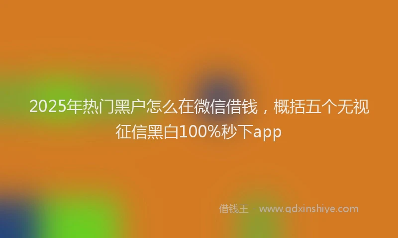 2025年热门黑户怎么在微信借钱,概括五个无视征信黑白100%秒下app