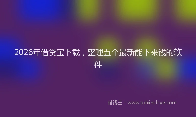 2026年借贷宝下载，整理五个最新能下来钱的软件