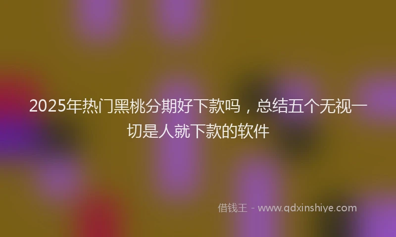 2025年热门黑桃分期好下款吗,总结五个无视一切是人就下款的软件