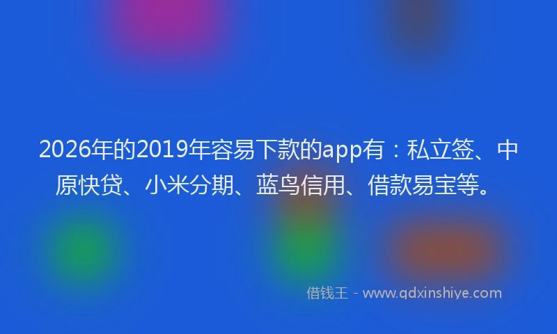 2026年的2019年容易下款的app有：私立签、中原快贷、小米分期、蓝鸟信用、借款易宝等。
