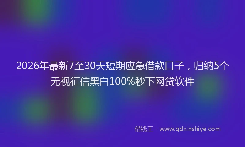 2026年最新7至30天短期应急借款口子，归纳5个无视征信黑白100%秒下网贷软件