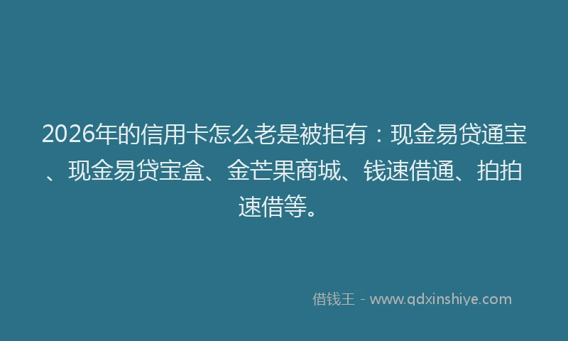 2026年的信用卡怎么老是被拒有:现金易贷通宝、现金易贷宝盒、金芒果商城、钱速借通、拍拍速借等。