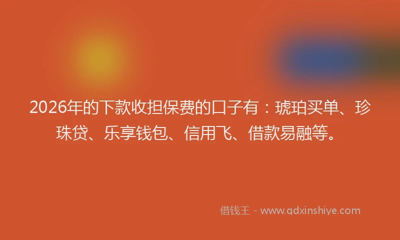 2026年的下款收担保费的口子有：琥珀买单、珍珠贷、乐享钱包、信用飞、借款易融等。