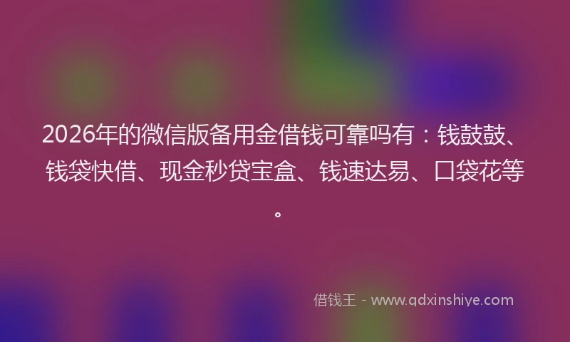 2026年的微信版备用金借钱可靠吗有:钱鼓鼓、钱袋快借、现金秒贷宝盒、钱速达易、口袋花等。