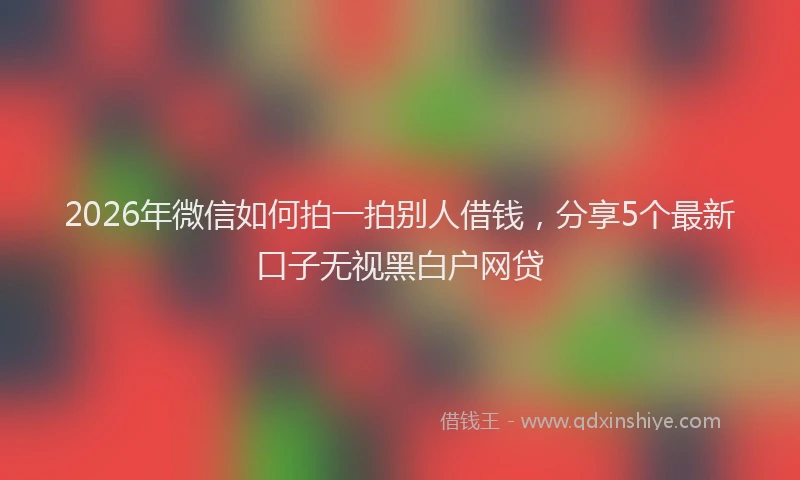 2026年微信如何拍一拍别人借钱,分享5个最新口子无视黑白户网贷