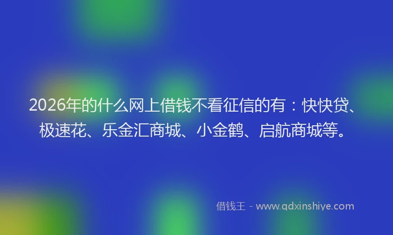 2026年的什么网上借钱不看征信的有：快快贷、极速花、乐金汇商城、小金鹤、启航商城等。