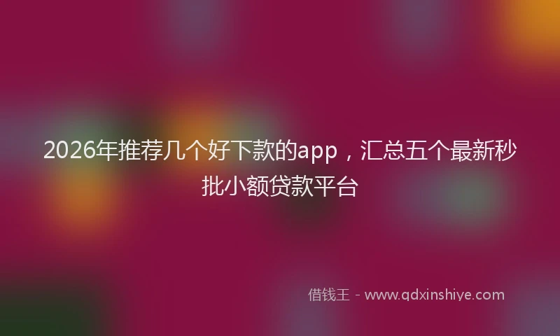 2026年推荐几个好下款的app，汇总五个最新秒批小额贷款平台