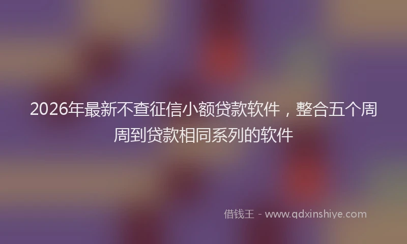 2026年最新不查征信小额贷款软件，整合五个周周到贷款相同系列的软件