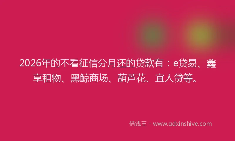 2026年的不看征信分月还的贷款有：e贷易、鑫享租物、黑鲸商场、葫芦花、宜人贷等。