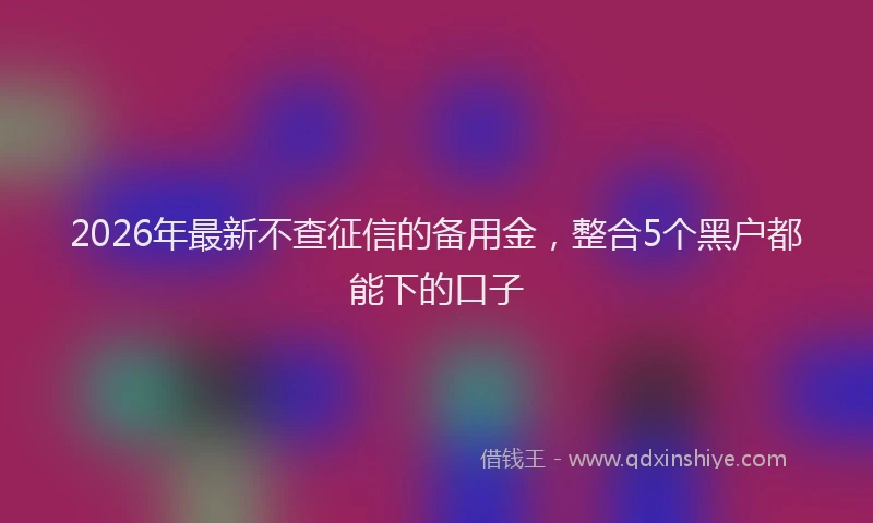 2026年最新不查征信的备用金，整合5个黑户都能下的口子