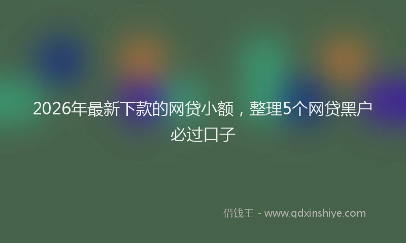 2026年最新下款的网贷小额,整理5个网贷黑户必过口子