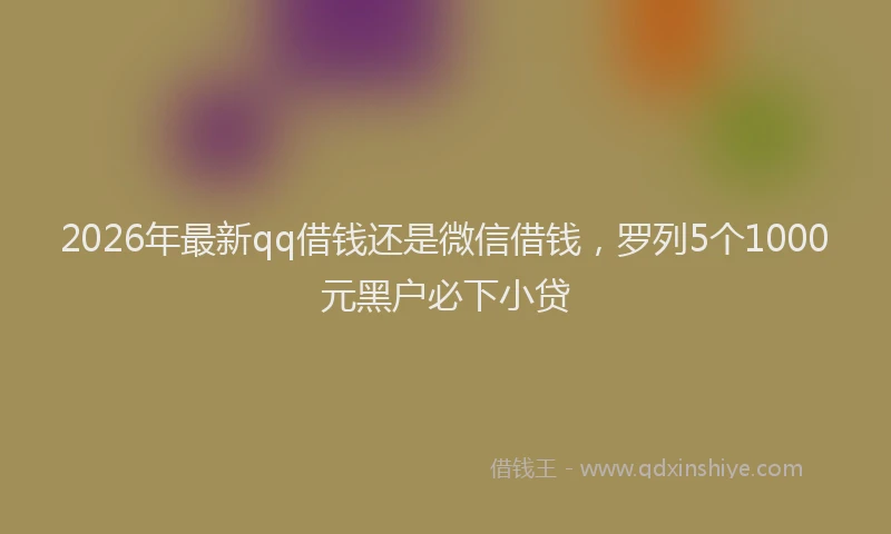 2026年最新qq借钱还是微信借钱，罗列5个1000元黑户必下小贷