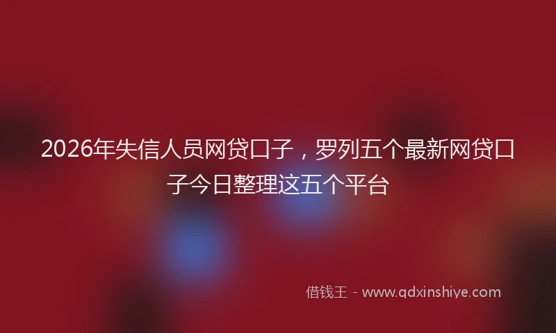 2026年失信人员网贷口子，罗列五个最新网贷口子今日整理这五个平台