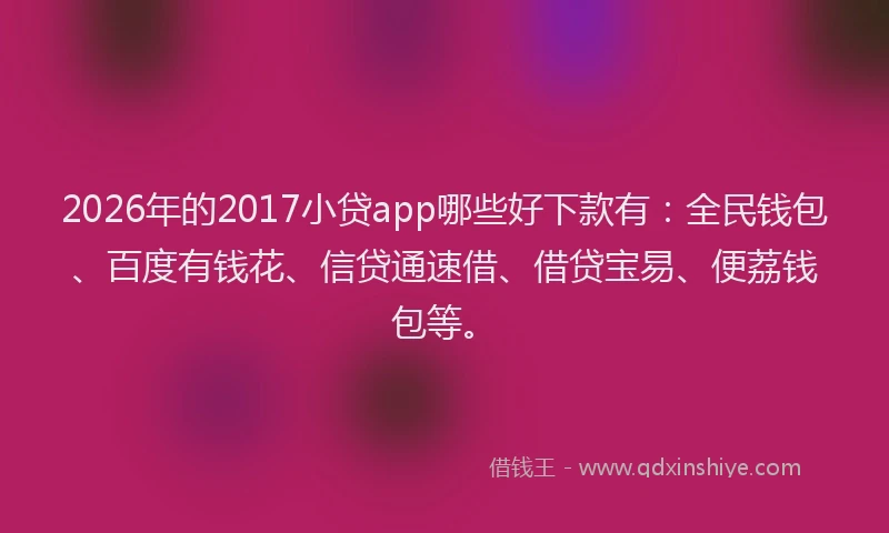 2026年的2017小贷app哪些好下款有:全民钱包、百度有钱花、信贷通速借、借贷宝易、便荔钱包等。