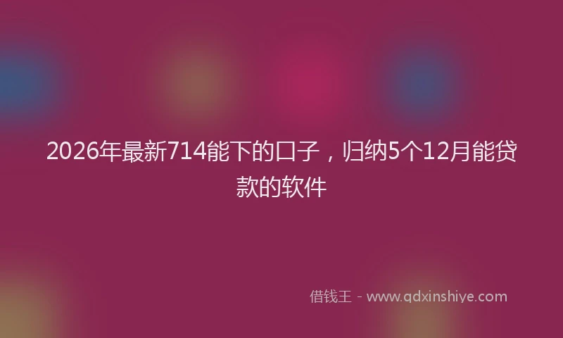 2026年最新714能下的口子,归纳5个12月能贷款的软件