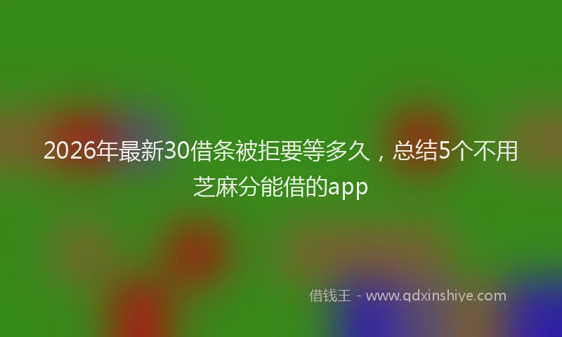 2026年最新30借条被拒要等多久，总结5个不用芝麻分能借的app
