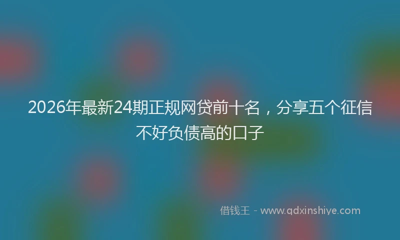 2026年最新24期正规网贷前十名，分享五个征信不好负债高的口子