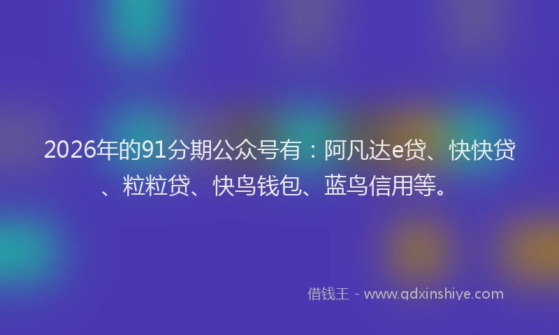 2026年的91分期公众号有：阿凡达e贷、快快贷、粒粒贷、快鸟钱包、蓝鸟信用等。