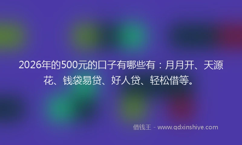2026年的500元的口子有哪些有：月月开、天源花、钱袋易贷、好人贷、轻松借等。