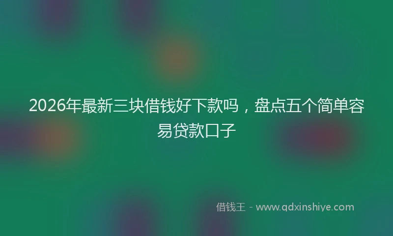 2026年最新三块借钱好下款吗，盘点五个简单容易贷款口子