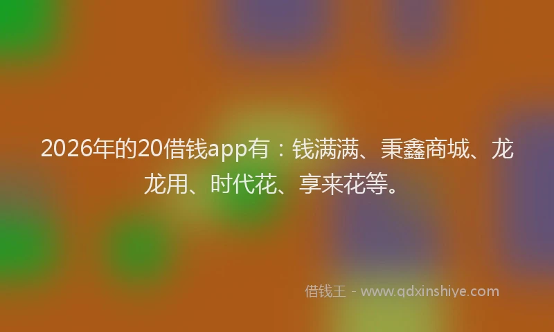 2026年的20借钱app有:钱满满、秉鑫商城、龙龙用、时代花、享来花等。
