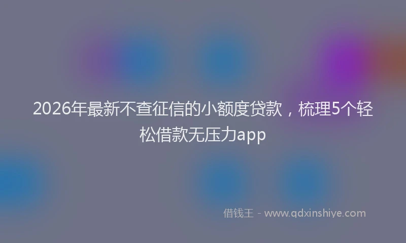 2026年最新不查征信的小额度贷款，梳理5个轻松借款无压力app