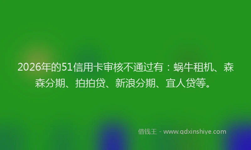 2026年的51信用卡审核不通过有：蜗牛租机、森森分期、拍拍贷、新浪分期、宜人贷等。