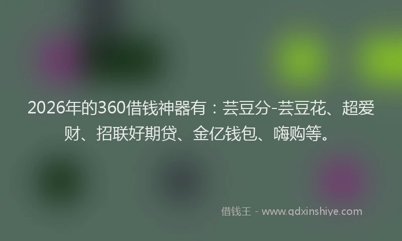 2026年的360借钱神器有:芸豆分-芸豆花、超爱财、招联好期贷、金亿钱包、嗨购等。