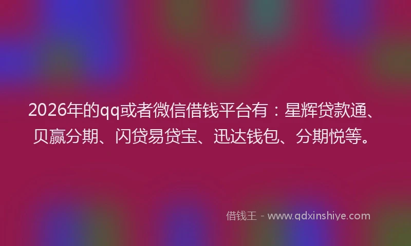 2026年的qq或者微信借钱平台有:星辉贷款通、贝赢分期、闪贷易贷宝、迅达钱包、分期悦等。